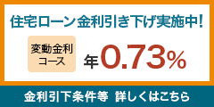 住宅ローン金利引き下げ実施中！変動金利コース 年0.73％ 金利引下条件等 詳しくはこちら